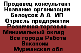 Продавец-консультант › Название организации ­ Белоусов А.А, ИП › Отрасль предприятия ­ Розничная торговля › Минимальный оклад ­ 1 - Все города Работа » Вакансии   . Мурманская обл.,Оленегорск г.